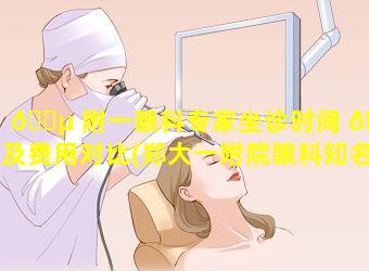 🐵 附一眼科专家坐诊时间 🦄 及费用对比(郑大一附院眼科知名专家)